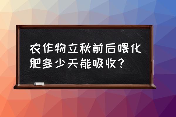 复合肥施肥几天见效 农作物立秋前后喂化肥多少天能吸收？