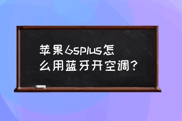 苹果手机蓝牙怎么开空调 苹果6splus怎么用蓝牙开空调？