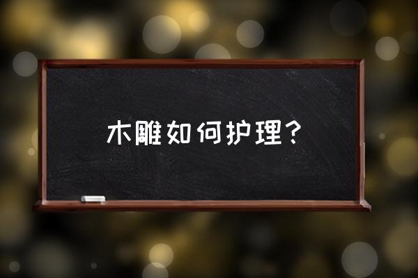 雕刻的木头都用水泡吗 木雕如何护理？