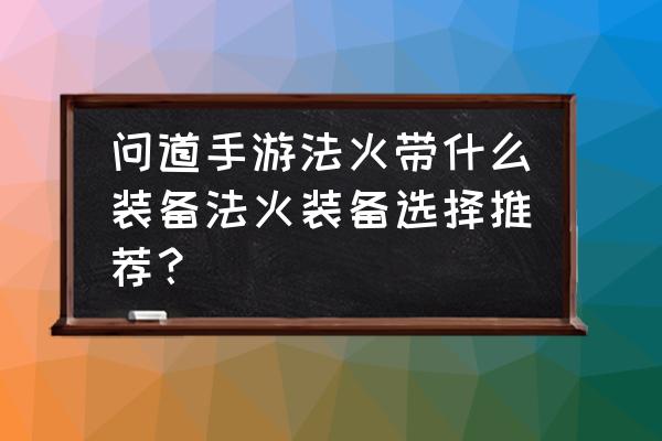 问道法火装备如何打造 问道手游法火带什么装备法火装备选择推荐？