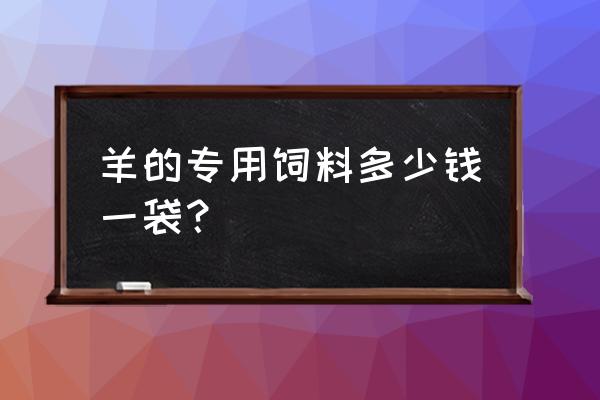 羊吃的饲料多少钱一袋 羊的专用饲料多少钱一袋？