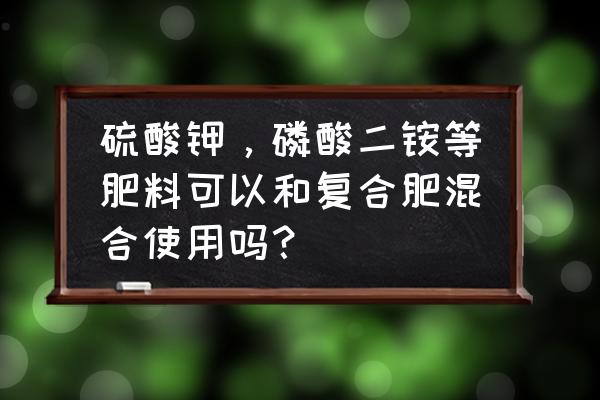 复合肥和二安肥能一起用吗 硫酸钾，磷酸二铵等肥料可以和复合肥混合使用吗？