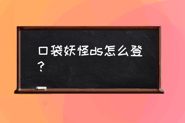 口袋妖怪如何登录 口袋妖怪ds怎么登？