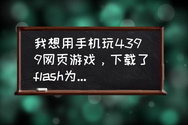 手机为什么浏览器上不了网页游戏 我想用手机玩4399网页游戏，下载了flash为什么还是打不开网页游戏？