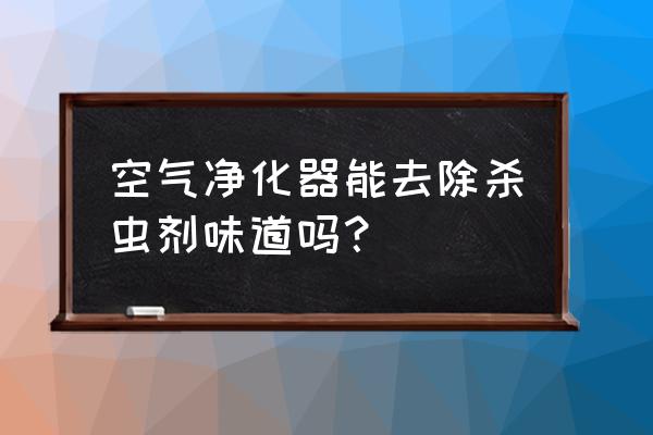 空气净化器能除杀虫剂的味道吗 空气净化器能去除杀虫剂味道吗？