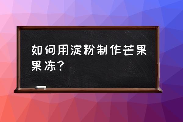 牛奶跟红薯淀粉可以做果冻吗 如何用淀粉制作芒果果冻？