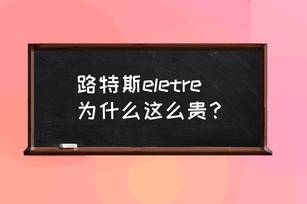 路特斯跑车有没有方向盘助力 路特斯eletre为什么这么贵？