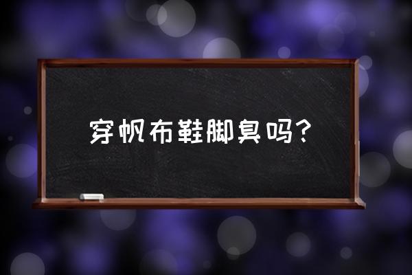 帆布鞋穿单袜会脚臭吗 穿帆布鞋脚臭吗？