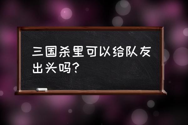 三国杀桃可以给队友吗 三国杀里可以给队友出头吗？