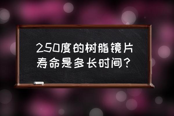 树脂镜片多久就要更换 250度的树脂镜片寿命是多长时间？