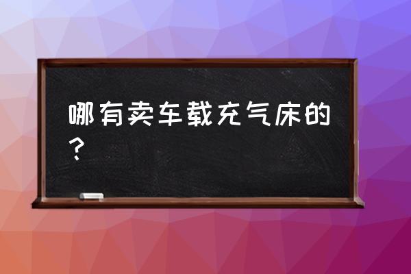 西安哪里有卖车载气垫床 哪有卖车载充气床的？