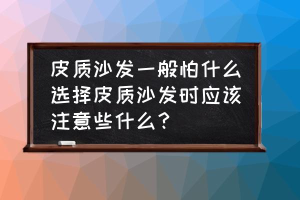 皮沙发如何选择 皮质沙发一般怕什么选择皮质沙发时应该注意些什么？