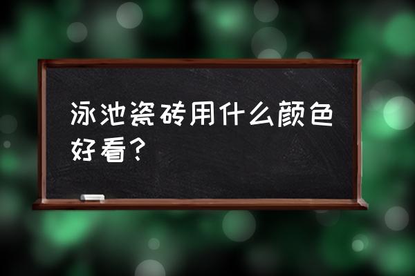 游泳池贴什么颜色瓷砖好 泳池瓷砖用什么颜色好看？