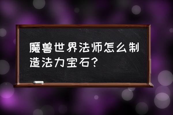 魔兽世界怎么制造宝石 魔兽世界法师怎么制造法力宝石？