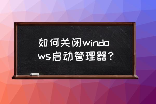 电脑启动管理器怎么退 如何关闭windows启动管理器？