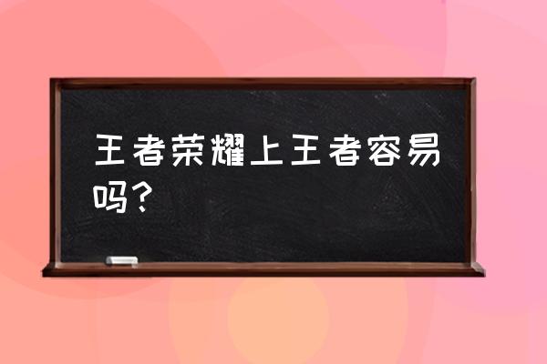 我想请教下荣耀王者上容易吗 王者荣耀上王者容易吗？