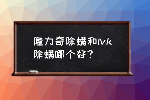 说下除螨杀虫剂什么品牌比较好 隆力奇除螨和lvk除螨哪个好？