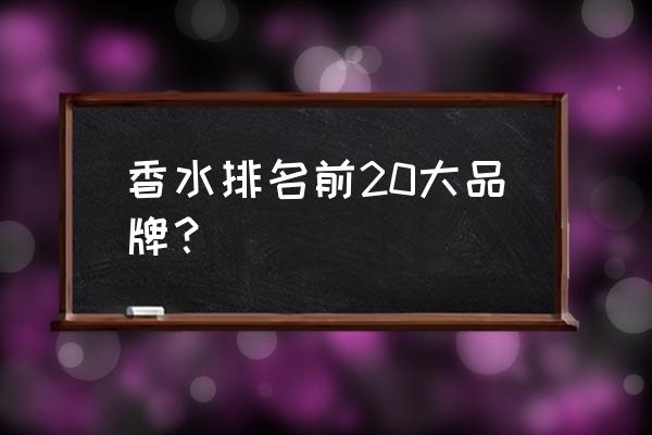 香水品牌前20有哪些 香水排名前20大品牌？