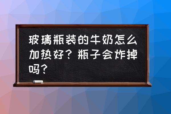 把牛奶倒入玻璃杯中怎么加热 玻璃瓶装的牛奶怎么加热好？瓶子会炸掉吗？