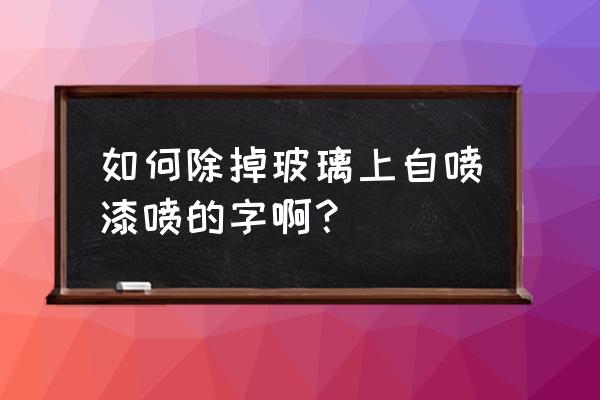 怎样除去钢化玻璃上的喷漆 如何除掉玻璃上自喷漆喷的字啊？