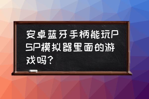 psp模拟器能用手柄吗 安卓蓝牙手柄能玩PSP模拟器里面的游戏吗？