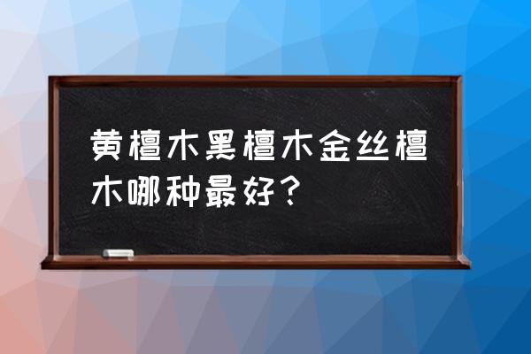 有金丝的木头有哪几种 黄檀木黑檀木金丝檀木哪种最好？