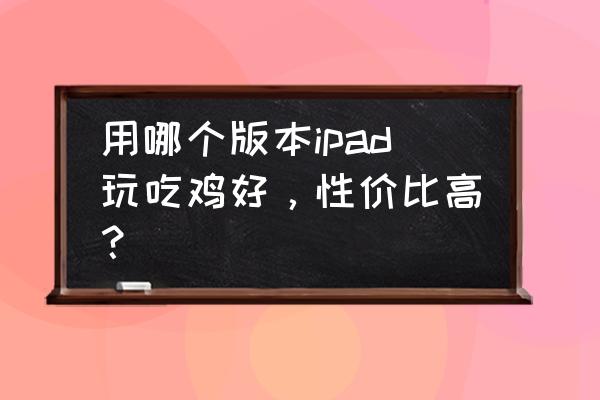 绝地求生刺激战场平板哪款好 用哪个版本ipad玩吃鸡好，性价比高？