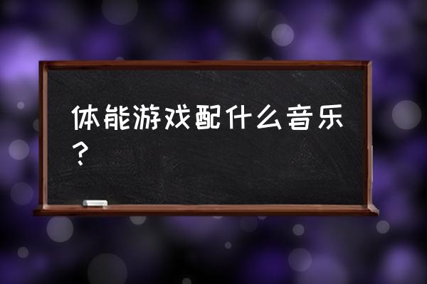 做游戏时候的小音乐是什么 体能游戏配什么音乐？