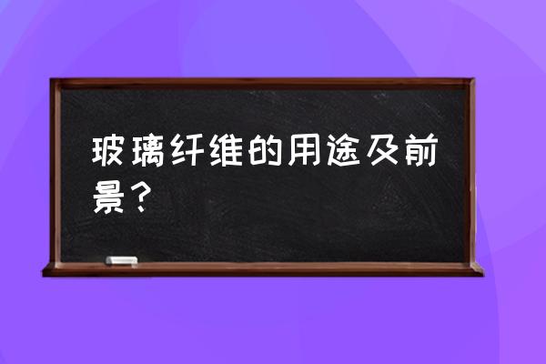 天津有几个玻璃纤维生产厂家 玻璃纤维的用途及前景？