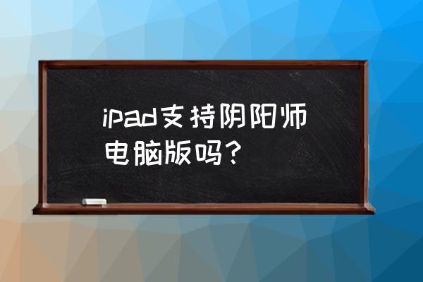 阴阳师ios能用电脑玩吗 ipad支持阴阳师电脑版吗？