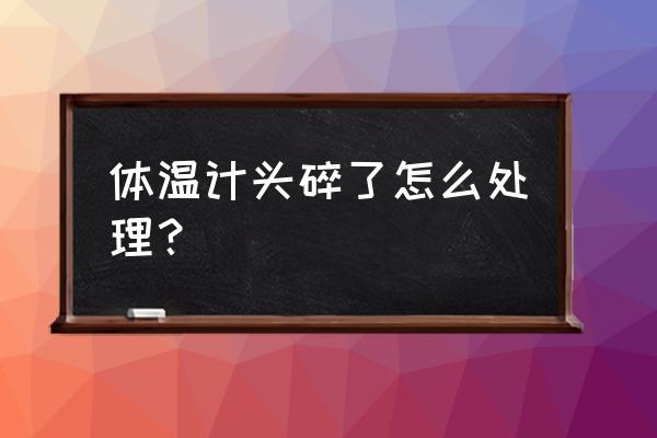 体温计打碎了怎么办用拖把吗 体温计头碎了怎么处理？