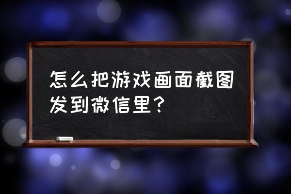 steam游戏中怎么截屏 怎么把游戏画面截图发到微信里？