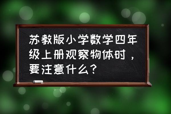 苏教版三年级数学上册教学计划 苏教版小学数学四年级上册观察物体时，要注意什么？