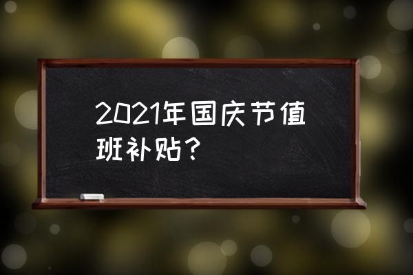 国庆期间加班有加班费么 2021年国庆节值班补贴？