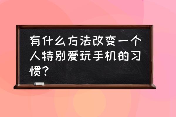 怎么控制自己去玩游戏 有什么方法改变一个人特别爱玩手机的习惯？