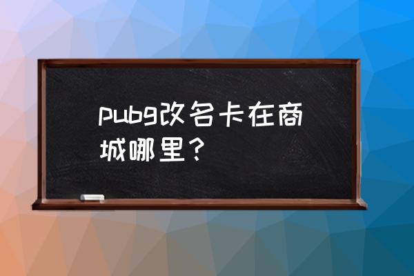 绝地求生改名卡买了在哪里看得到 pubg改名卡在商城哪里？