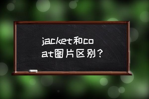 这件夹克衫翻译成英语 jacket和coat图片区别？