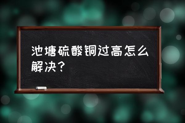 硫酸铜怎么杀菌最好 池塘硫酸铜过高怎么解决？