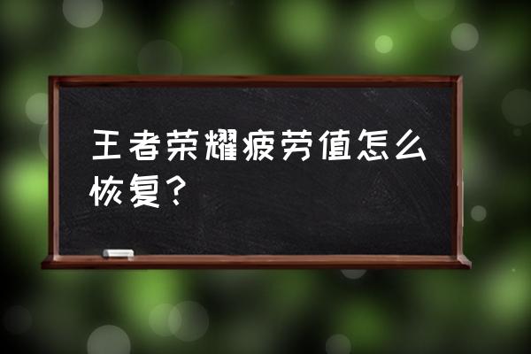 疲劳恢复最佳方法 王者荣耀疲劳值怎么恢复？