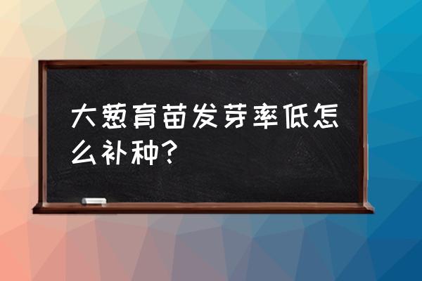 小葱苗出苗后怎么不长 大葱育苗发芽率低怎么补种？