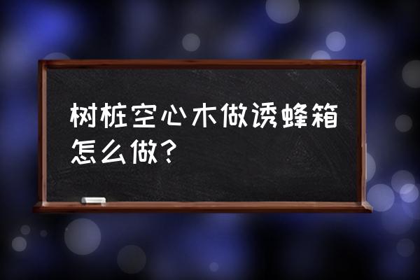 圆木诱蜂桶怎么制作 树桩空心木做诱蜂箱怎么做？