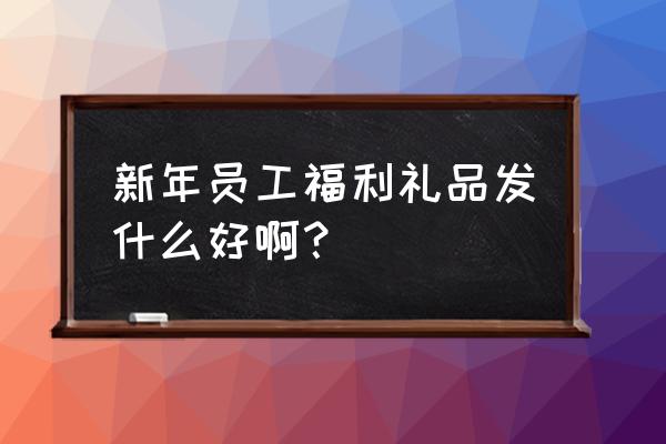 企业员工礼品福利方案设计 新年员工福利礼品发什么好啊？