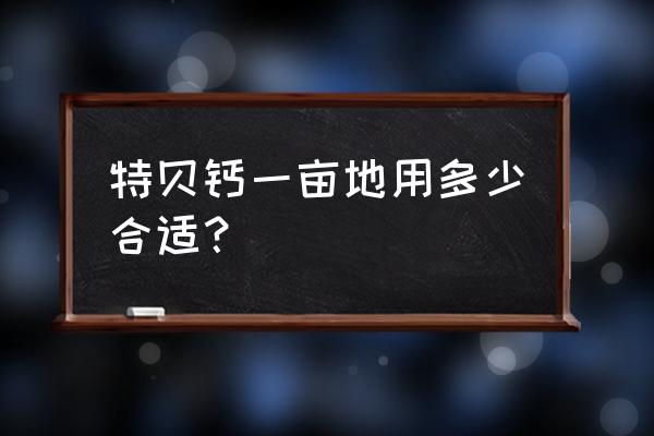 钙镁磷肥和过磷酸钙哪个效果好 特贝钙一亩地用多少合适？