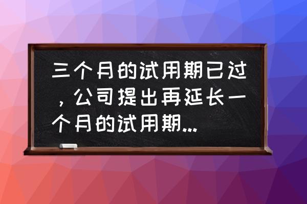 公司要延长试用期是走还是留 三个月的试用期已过，公司提出再延长一个月的试用期，想问一下，这一个月过去之后会转正吗？通常的讲？