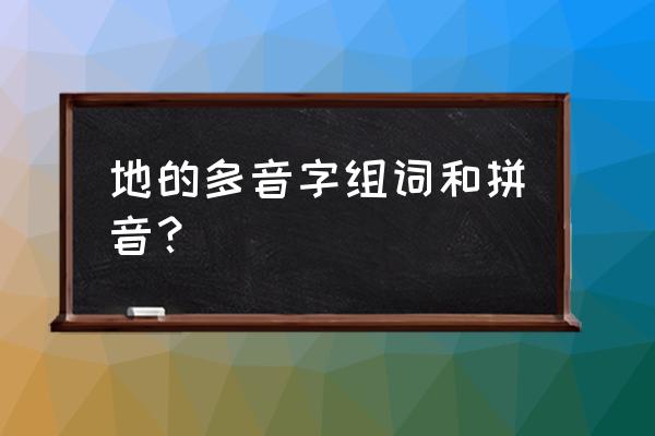 土地的地有几种发音 地的多音字组词和拼音？