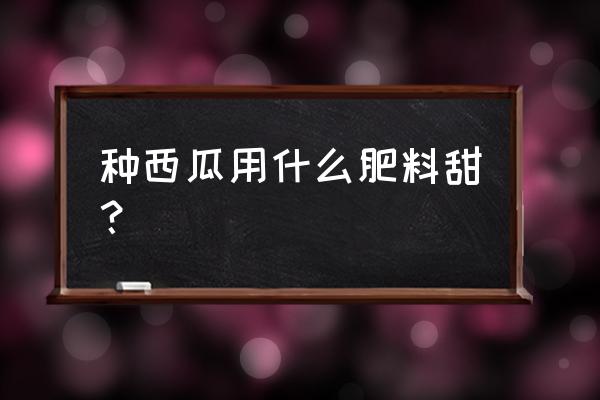 西瓜增甜秘方 种西瓜用什么肥料甜？