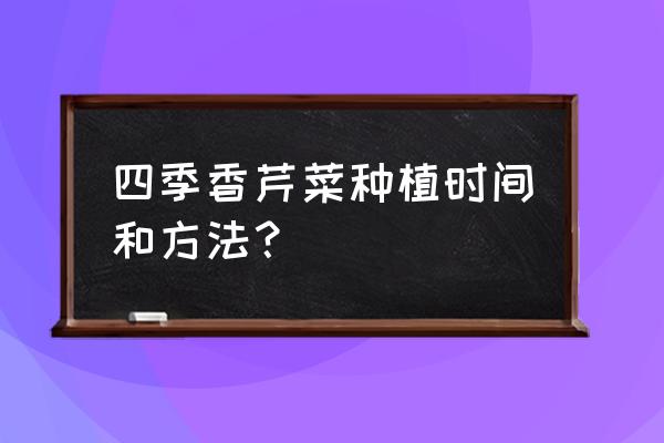 芹菜正确的种植方法和时间 四季香芹菜种植时间和方法？