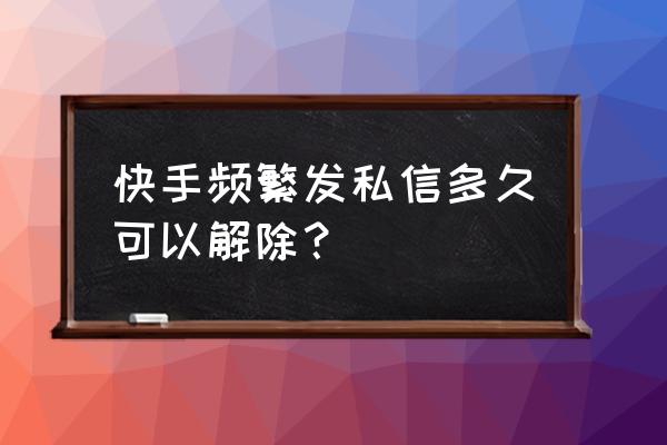 快手怎么让别人无法私信我 快手频繁发私信多久可以解除？