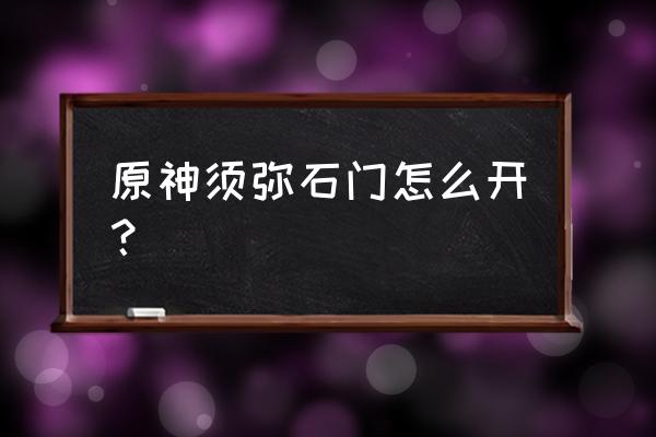 原神须弥神树怎么开 原神须弥石门怎么开？