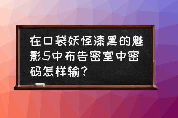 漆黑的魅影5ex版攻略 在口袋妖怪漆黑的魅影5中布告密室中密码怎样输？